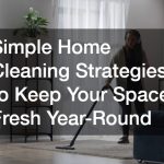 Simple Home Cleaning Strategies to Keep Your Space Fresh Year-Round