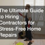 The Ultimate Guide to Hiring Contractors for Stress-Free Home Repairs